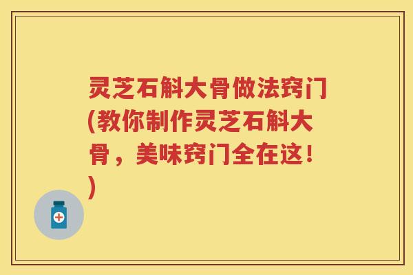 灵芝石斛大骨做法窍门(教你制作灵芝石斛大骨，美味窍门全在这！)
