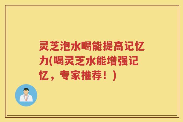 灵芝泡水喝能提高记忆力(喝灵芝水能增强记忆，专家推荐！)