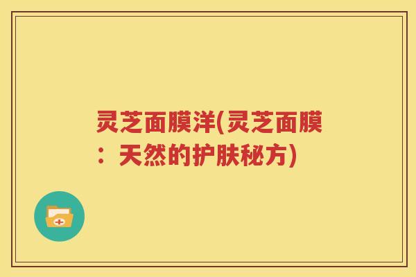 灵芝面膜洋(灵芝面膜：天然的护肤秘方)