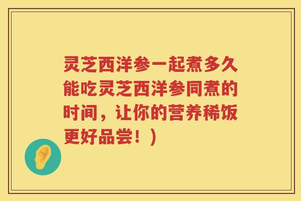 灵芝西洋参一起煮多久能吃灵芝西洋参同煮的时间，让你的营养稀饭更好品尝！)