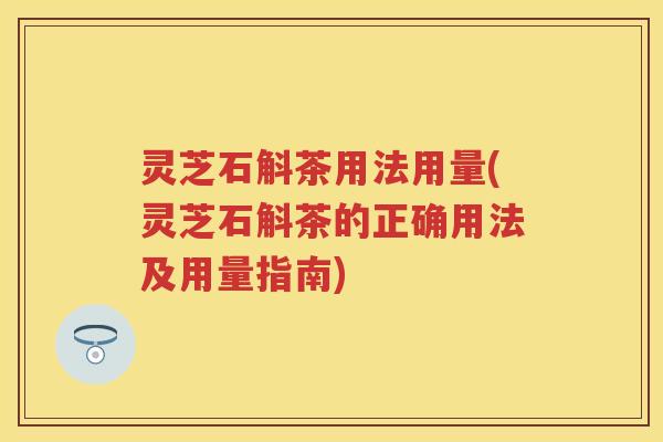 灵芝石斛茶用法用量(灵芝石斛茶的正确用法及用量指南) 灵芝石斛茶用法用量(灵芝石斛茶的正确用法及用量指南)