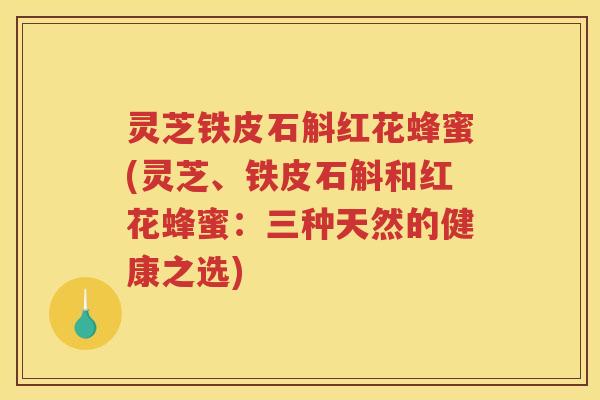 灵芝铁皮石斛红花蜂蜜(灵芝、铁皮石斛和红花蜂蜜：三种天然的健康之选)