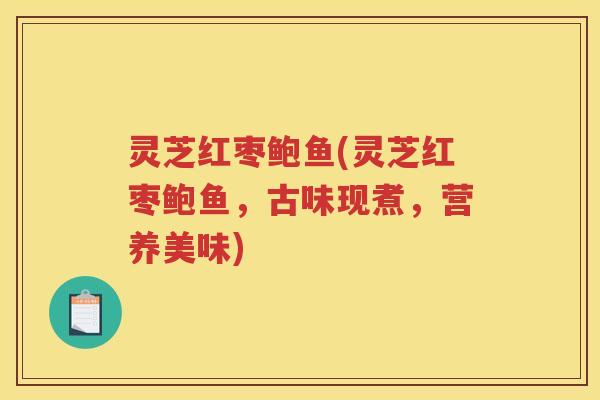 灵芝红枣鲍鱼(灵芝红枣鲍鱼,古味现煮,营养美味) 灵芝红枣鲍鱼(灵芝红枣鲍鱼,古味现煮,营养美味)