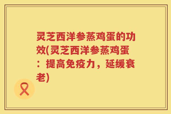 灵芝西洋参蒸鸡蛋的功效(灵芝西洋参蒸鸡蛋：提高免疫力，延缓衰老)