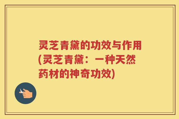 灵芝青黛的功效与作用(灵芝青黛:一种天然药材的神奇功效) 灵芝青黛的功效与作用(灵芝青黛:一种天然药材的神奇功效)