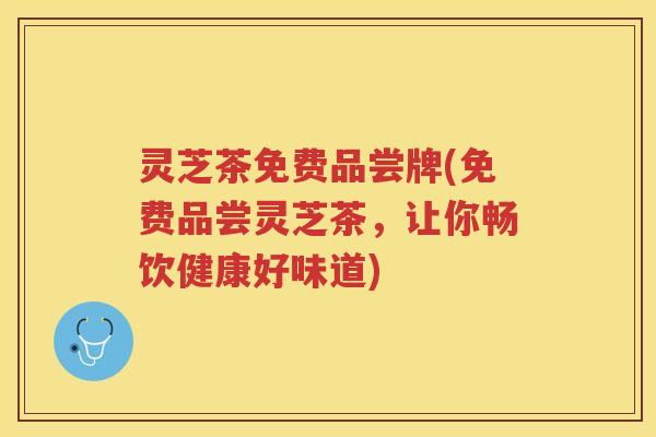 灵芝茶免费品尝牌(免费品尝灵芝茶,让你畅饮健康好味道) 灵芝茶免费品尝牌(免费品尝灵芝茶,让你畅饮健康好味道)