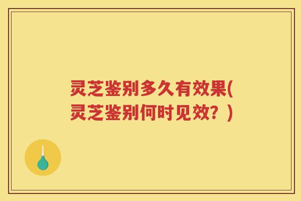 灵芝鉴别多久有效果(灵芝鉴别何时见效？)