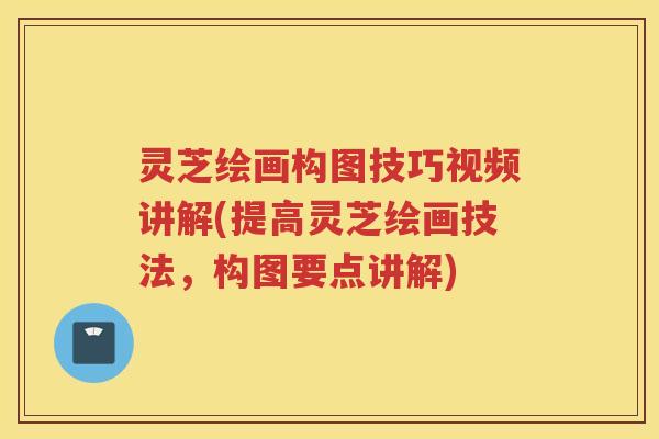 灵芝绘画构图技巧视频讲解(提高灵芝绘画技法,构图要点讲解) 灵芝绘画构图技巧视频讲解(提高灵芝绘画技法,构图要点讲解)