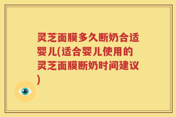 灵芝面膜多久断奶合适婴儿(适合婴儿使用的灵芝面膜断奶时间建议)