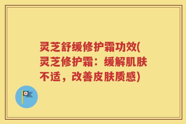 灵芝舒缓修护霜功效(灵芝修护霜：缓解肌肤不适，改善皮肤质感)