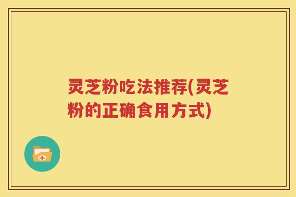 灵芝粉吃法推荐(灵芝粉的正确食用方式)
