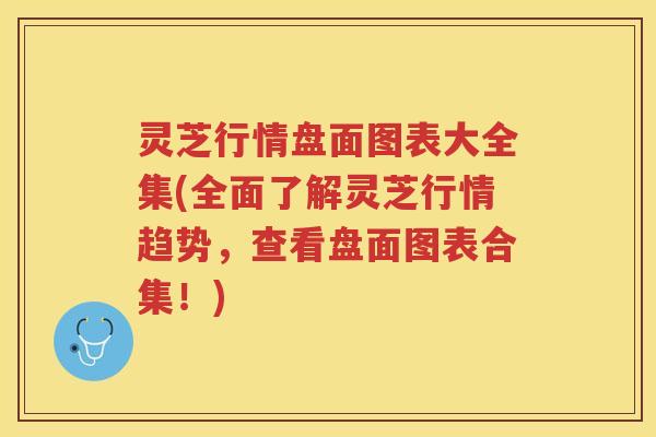 灵芝行情盘面图表大全集(全面了解灵芝行情趋势，查看盘面图表合集！)