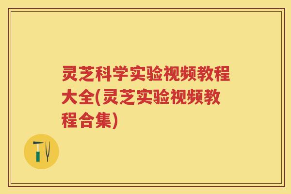 灵芝科学实验视频教程大全(灵芝实验视频教程合集)