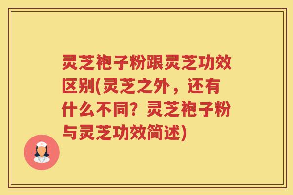 灵芝袍子粉跟灵芝功效区别(灵芝之外,还有什么不同?灵芝袍子粉与灵芝功效简述) 灵芝袍子粉跟灵芝功效区别(灵芝之外,还有什么不同?灵芝袍子粉与灵芝功效简述)