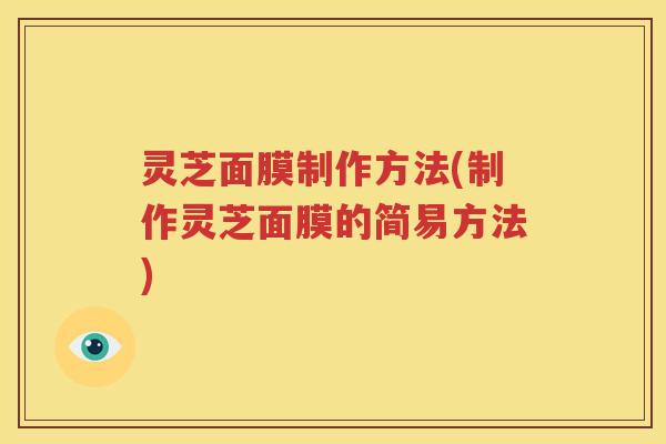 灵芝面膜制作方法(制作灵芝面膜的简易方法)