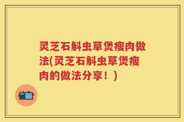 灵芝石斛虫草煲瘦肉做法(灵芝石斛虫草煲瘦肉的做法分享！)