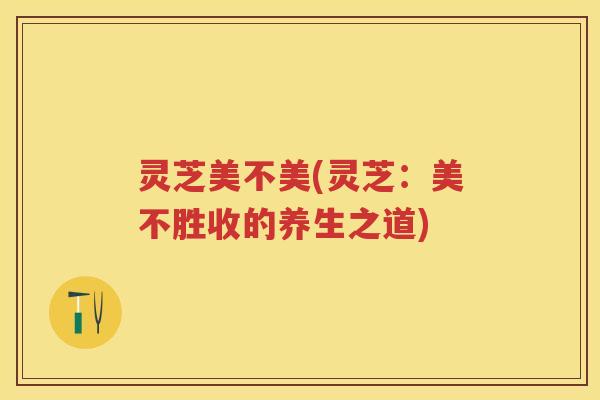 灵芝美不美(灵芝：美不胜收的养生之道)