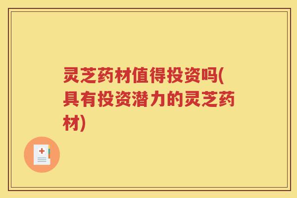 灵芝药材值得投资吗(具有投资潜力的灵芝药材)