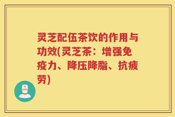 灵芝配伍茶饮的作用与功效(灵芝茶：增强免疫力、降压降脂、抗疲劳)