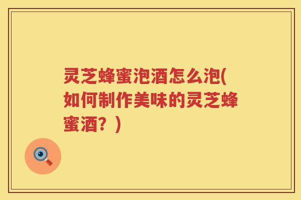 灵芝蜂蜜泡酒怎么泡(如何制作美味的灵芝蜂蜜酒?) 灵芝蜂蜜泡酒怎么泡(如何制作美味的灵芝蜂蜜酒?)