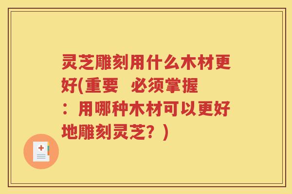 灵芝雕刻用什么木材更好(重要  必须掌握：用哪种木材可以更好地雕刻灵芝？)