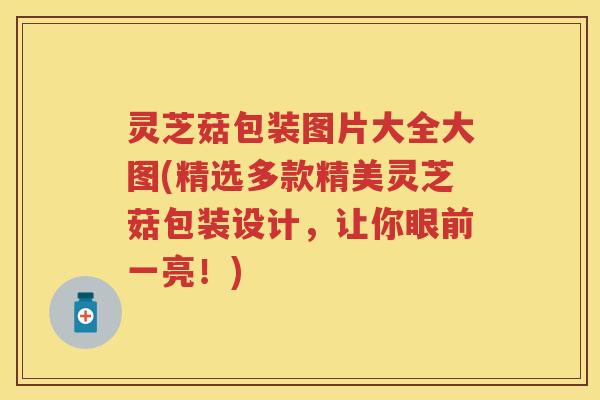 灵芝菇包装图片大全大图(精选多款精美灵芝菇包装设计，让你眼前一亮！)