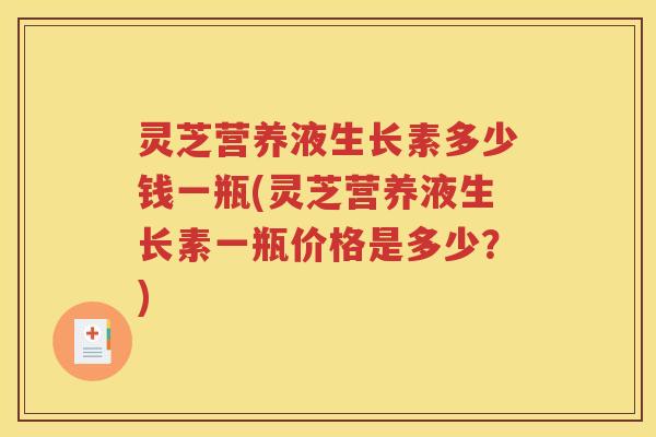灵芝营养液生长素多少钱一瓶(灵芝营养液生长素一瓶价格是多少？)
