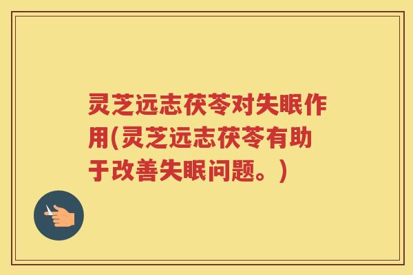 灵芝远志茯苓对失眠作用(灵芝远志茯苓有助于改善失眠问题。)