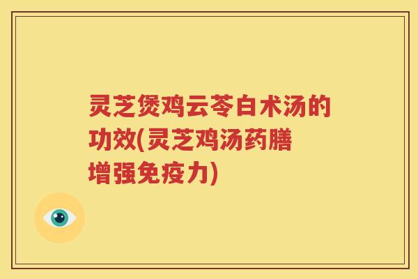 灵芝煲鸡云苓白术汤的功效(灵芝鸡汤药膳 增强免疫力)