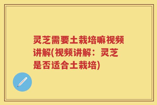 灵芝需要土栽培嘛视频讲解(视频讲解:灵芝是否适合土栽培)