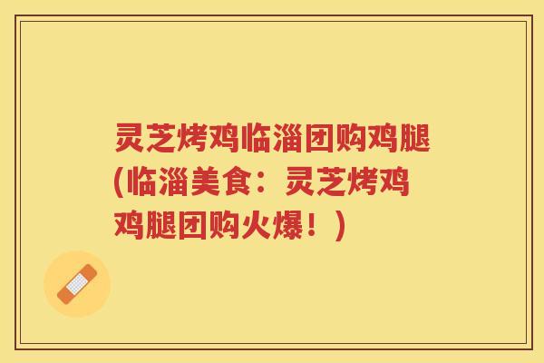 灵芝烤鸡临淄团购鸡腿(临淄美食：灵芝烤鸡鸡腿团购火爆！)