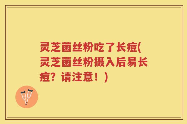 灵芝菌丝粉吃了长痘(灵芝菌丝粉摄入后易长痘？请注意！)