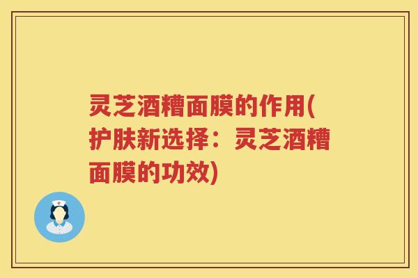灵芝酒糟面膜的作用(护肤新选择：灵芝酒糟面膜的功效)