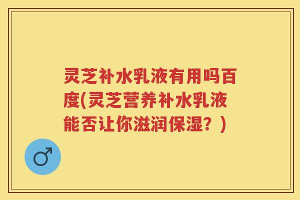 灵芝补水乳液有用吗百度(灵芝营养补水乳液能否让你滋润保湿？)