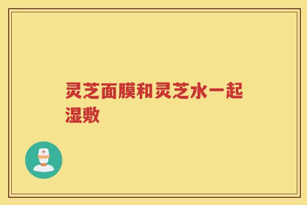 灵芝面膜和灵芝水一起湿敷