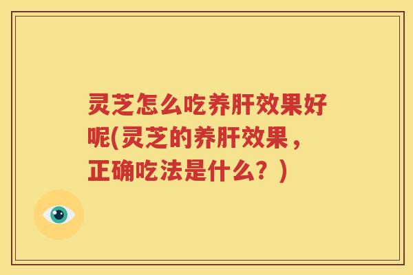 灵芝怎么吃养肝效果好呢(灵芝的养肝效果，正确吃法是什么？)