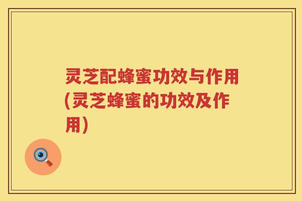 灵芝配蜂蜜功效与作用(灵芝蜂蜜的功效及作用)