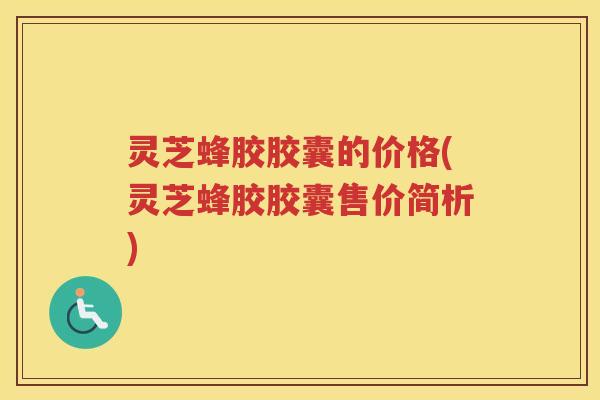 灵芝蜂胶胶囊的价格(灵芝蜂胶胶囊售价简析)