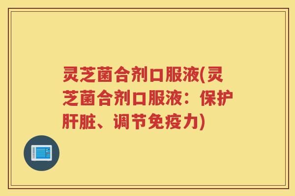 灵芝菌合剂口服液(灵芝菌合剂口服液：保护肝脏、调节免疫力)