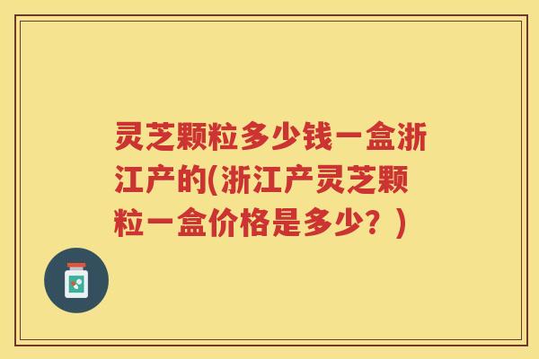灵芝颗粒多少钱一盒浙江产的(浙江产灵芝颗粒一盒价格是多少？)