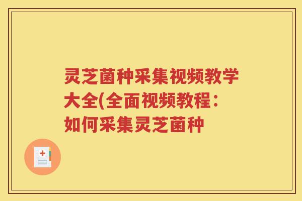 灵芝菌种采集视频教学大全(全面视频教程：如何采集灵芝菌种