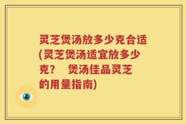 灵芝煲汤放多少克合适(灵芝煲汤适宜放多少克？  煲汤佳品灵芝的用量指南)