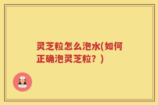 灵芝粒怎么泡水(如何正确泡灵芝粒?) 灵芝粒怎么泡水(如何正确泡灵芝粒?)