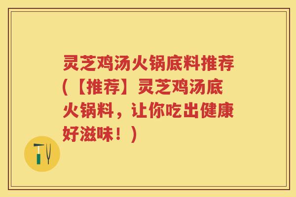 灵芝鸡汤火锅底料推荐(【推荐】灵芝鸡汤底火锅料，让你吃出健康好滋味！)
