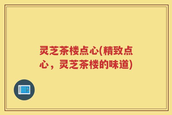 灵芝茶楼点心(精致点心，灵芝茶楼的味道)