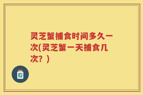 灵芝蟹捕食时间多久一次(灵芝蟹一天捕食几次？)