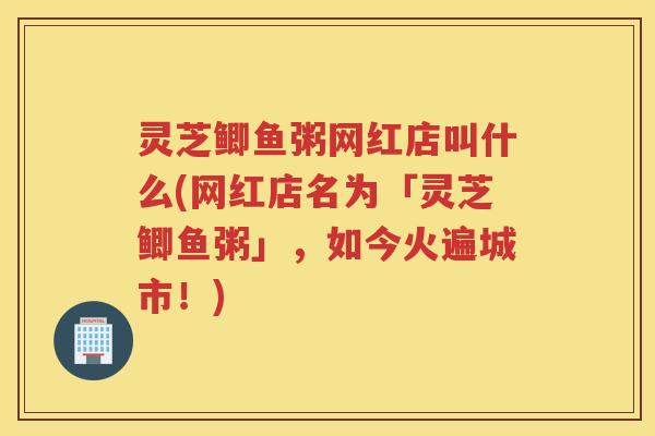 灵芝鲫鱼粥网红店叫什么(网红店名为「灵芝鲫鱼粥」,如今火遍城市!) 灵芝鲫鱼粥网红店叫什么(网红店名为「灵芝鲫鱼粥」,如今火遍城市!)