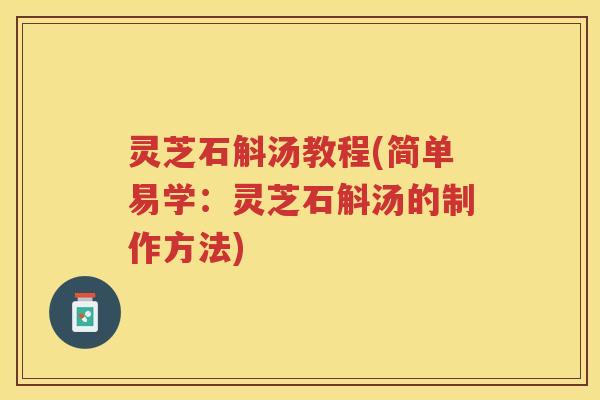 灵芝石斛汤教程(简单易学：灵芝石斛汤的制作方法)