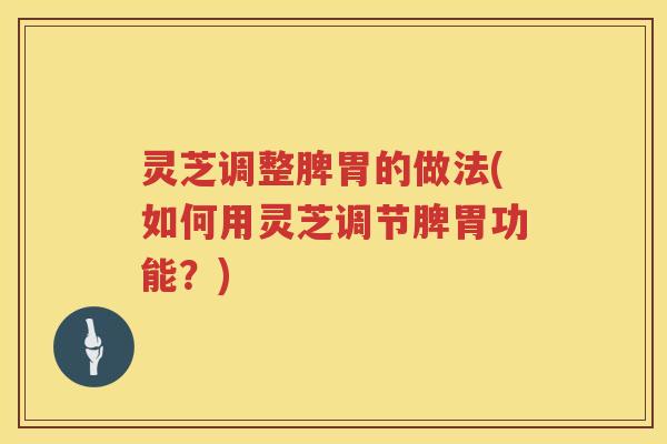 灵芝调整脾胃的做法(如何用灵芝调节脾胃功能？)