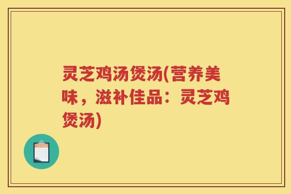 灵芝鸡汤煲汤(营养美味，滋补佳品：灵芝鸡煲汤)